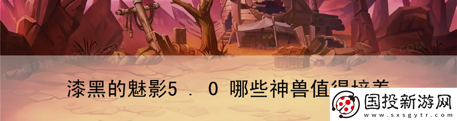 漆黑的魅影5.0哪些神兽值得培养