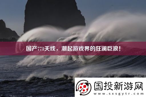 国产771天线潮起游戏界的狂澜巨浪！