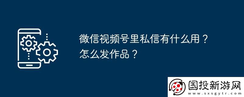 微信视频号里私信有什么用