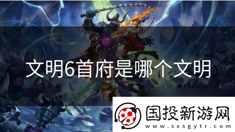 文明6首府是哪个文明