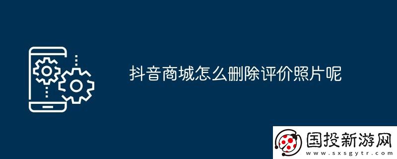 抖音商城怎么删除评价照片呢