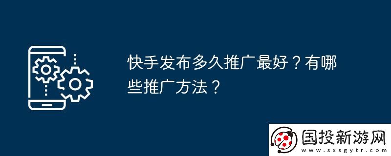 快手发布多久推广最好