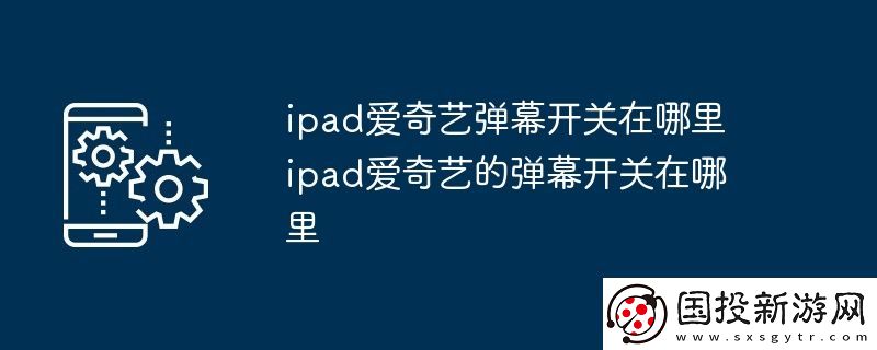 ipad爱奇艺弹幕开关在哪里