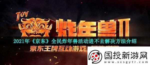 2021京东全民炸年兽为什么进不去全民炸年兽活动进不去解决方法介绍