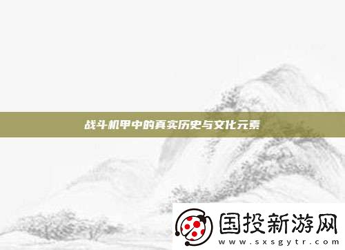 战斗机甲中的真实历史与文化元素