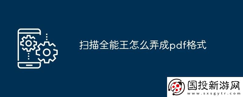 扫描全能王怎么弄成pdf格式