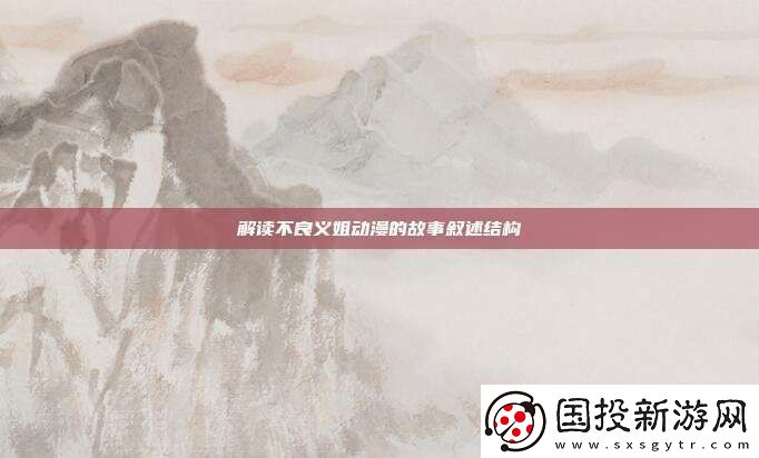 解读不良义姐动漫的故事叙述结构
