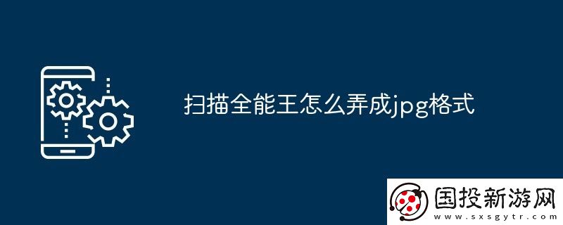 扫描全能王怎么弄成jpg格式