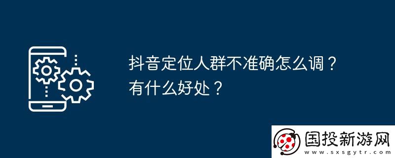 抖音定位人群不准确怎么调