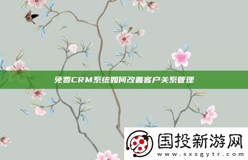 免费CRM系统如何改善客户关系管理