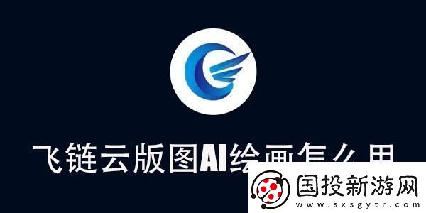 飞链云版图AI绘画使用教程飞链云版图AI绘画怎么用