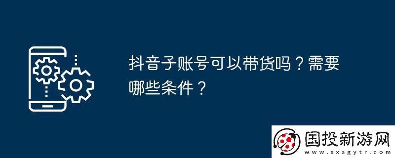 抖音子账号可以带货吗