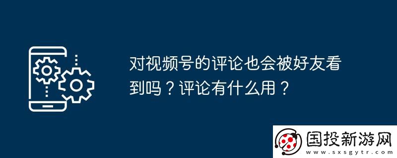 对视频号的评论也会被好友看到吗