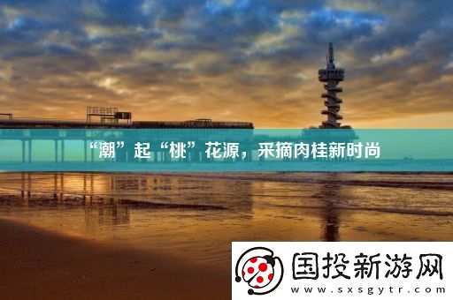 “潮”起“桃”花源采摘肉桂新时尚