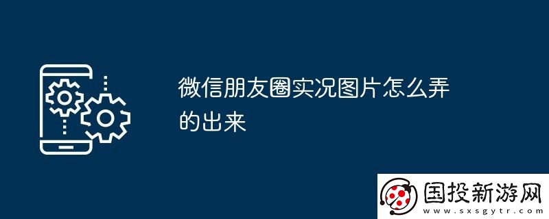 微信朋友圈实况图片怎么弄的出来