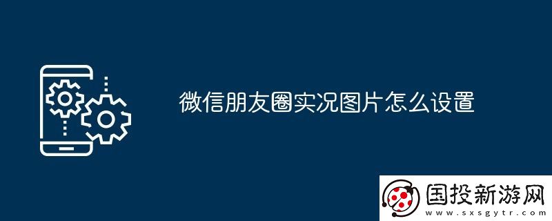 微信朋友圈实况图片怎么设置