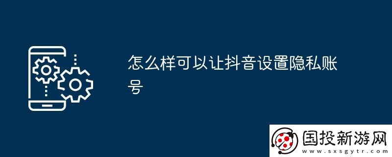 怎么样可以让抖音设置隐私账号