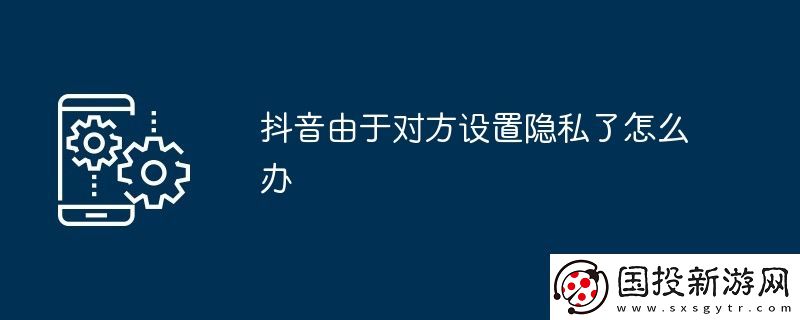 抖音由于对方设置隐私了怎么办
