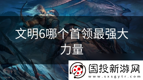 文明6哪个首领最强大力量