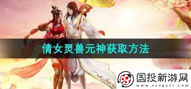 倩女幽魂灵兽元神怎么获得灵兽元神获取方法