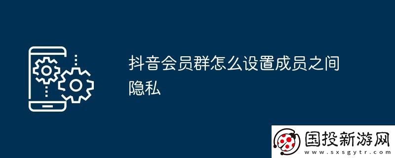 抖音会员群怎么设置成员之间隐私