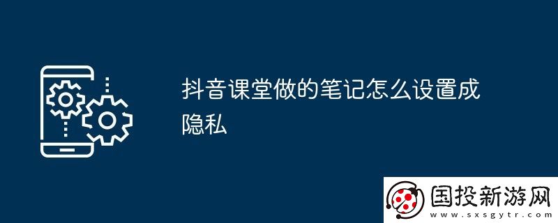 抖音课堂做的笔记怎么设置成隐私