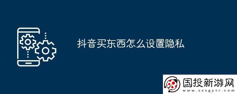 抖音买东西怎么设置隐私