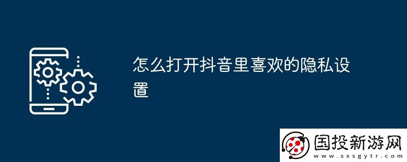 怎么打开抖音里喜欢的隐私设置