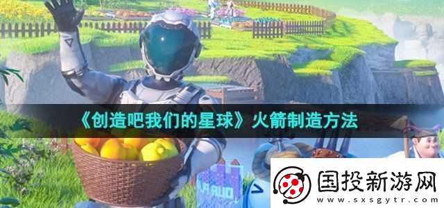 创造吧我们的星球火箭制造方法游戏更新内容与版本特色分析