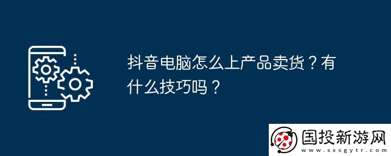 抖音电脑怎么上产品卖货