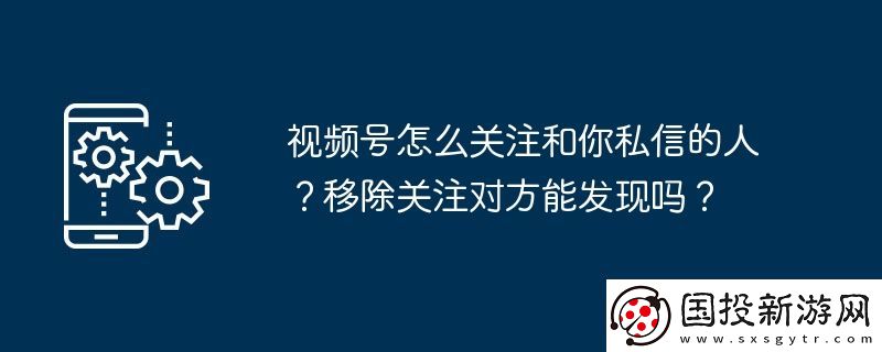 视频号怎么关注和你私信的人
