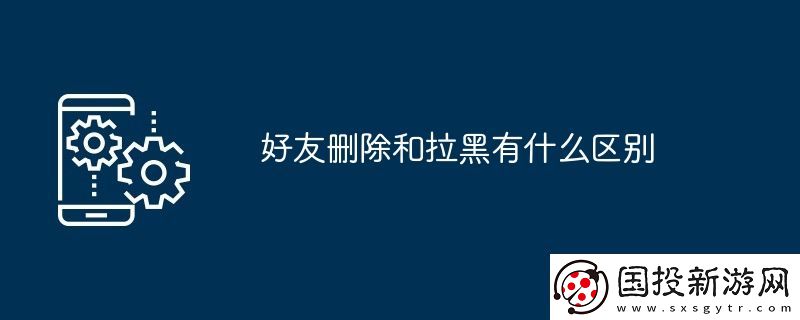 好友删除和拉黑有什么区别