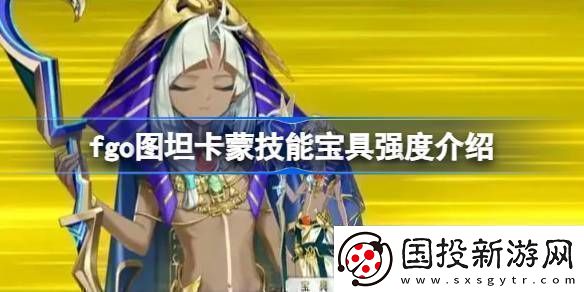 fgo图坦卡蒙技能宝具强度介绍fgo图坦卡蒙技能宝具怎么样