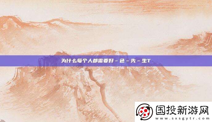 为什么每个人都需要好–色–先–生TⅤ