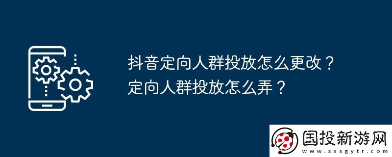 抖音定向人群投放怎么更改