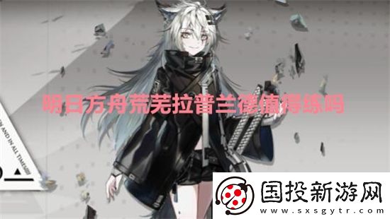 明日方舟荒芜拉普兰德值得练吗