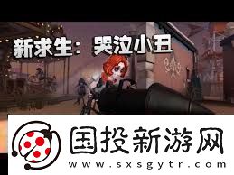 第五人格小丑技能详解第五人格小丑技能全面介绍