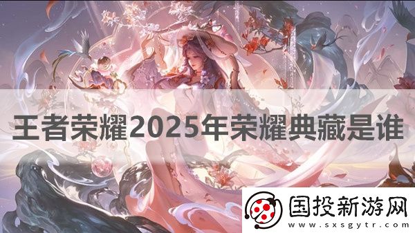 王者荣耀2025年荣耀典藏是谁