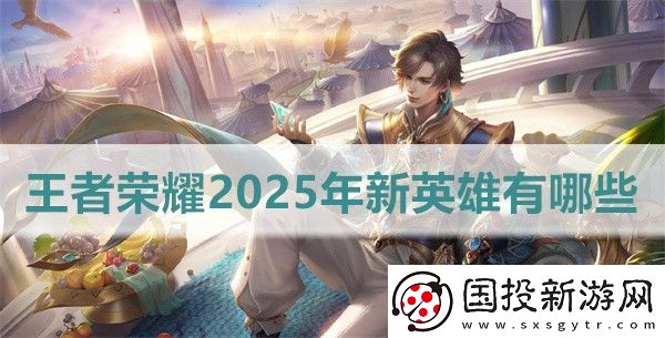 王者荣耀2025年新英雄有哪些