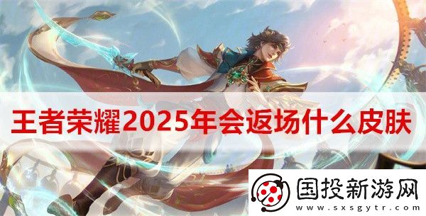 王者荣耀2025年会返场什么皮肤