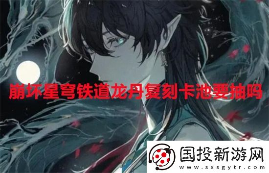 崩坏星穹铁道龙丹复刻卡池要抽吗