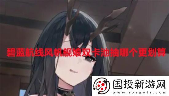 碧蓝航线风帆舰娘双卡池抽哪个更划算