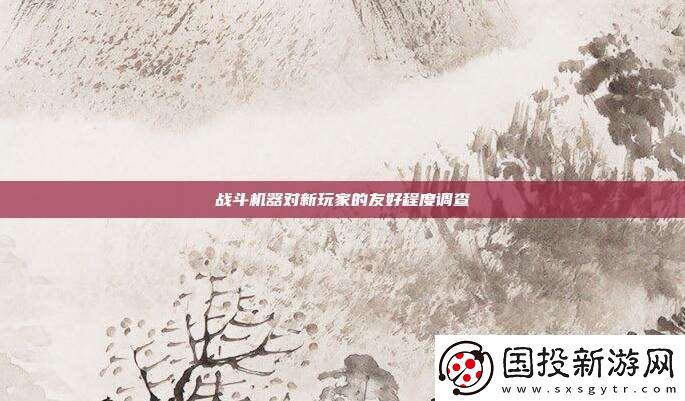 战斗机器对新玩家的友好程度调查