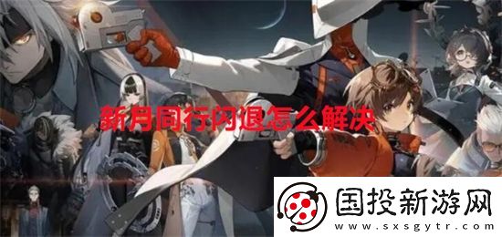 新月同行闪退怎么解决