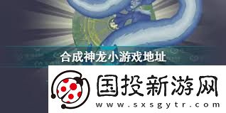 合成神龙游戏链接入口在哪找合成神龙在哪里可以玩
