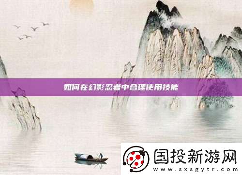 如何在幻影忍者中合理使用技能