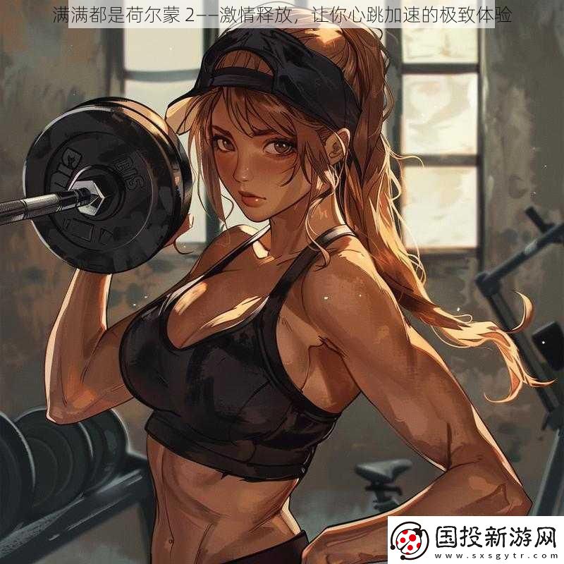 满满都是荷尔蒙2——激情释放让你心跳加速的极致体验