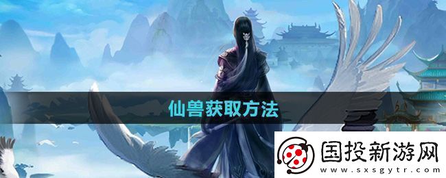 全面！太古仙尊仙兽怎么获得