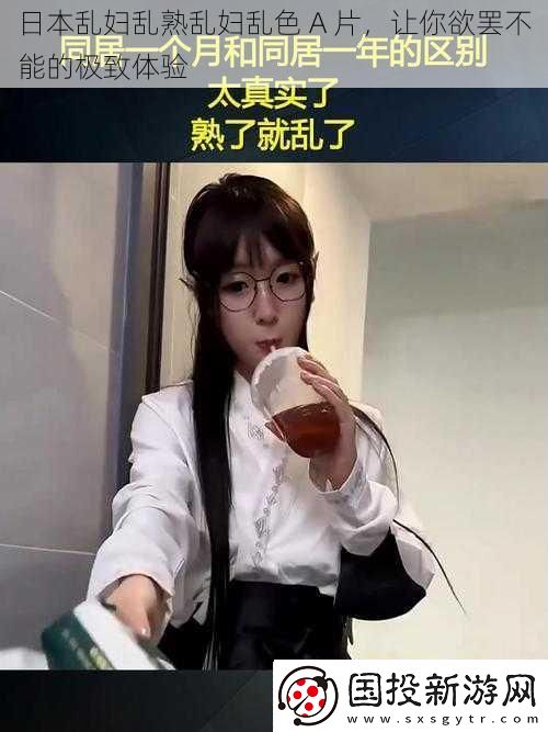 日本乱妇乱熟乱妇乱色A片让你欲罢不能的极致体验