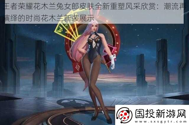 王者荣耀花木兰兔女郎皮肤全新重塑风采欣赏